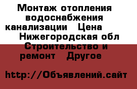 Монтаж отопления, водоснабжения, канализации › Цена ­ 3 000 - Нижегородская обл. Строительство и ремонт » Другое   